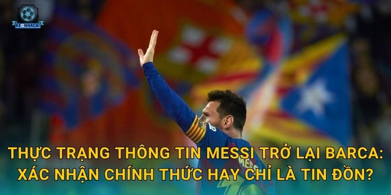 Thực trạng thông tin Messi trở lại Barca: Xác nhận chính thức hay chỉ là tin đồn?