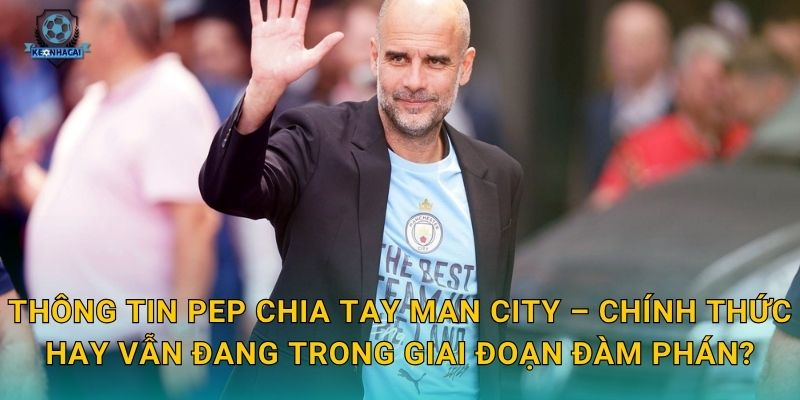 Pep chia tay Man City: Kết thúc một kỷ nguyên vàng son và phân tích tác động từ Kèo nhà cái 1 Thông tin Pep chia tay Man City – Chính thức hay vẫn đang trong giai đoạn đàm phán?