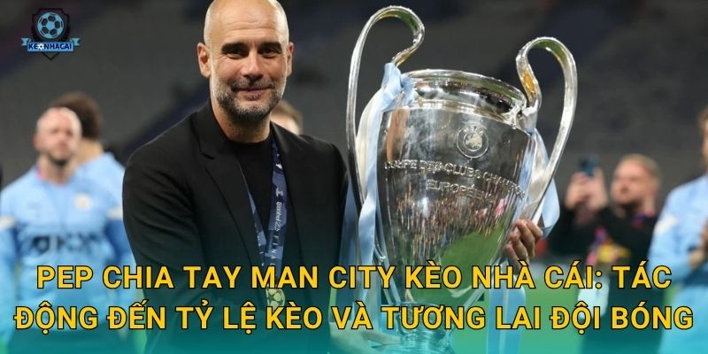 Pep chia tay Man City: Kết thúc một kỷ nguyên vàng son và phân tích tác động từ Kèo nhà cái 2 Pep chia tay Man City Kèo nhà cái: Tác động đến tỷ lệ kèo và tương lai đội bóng