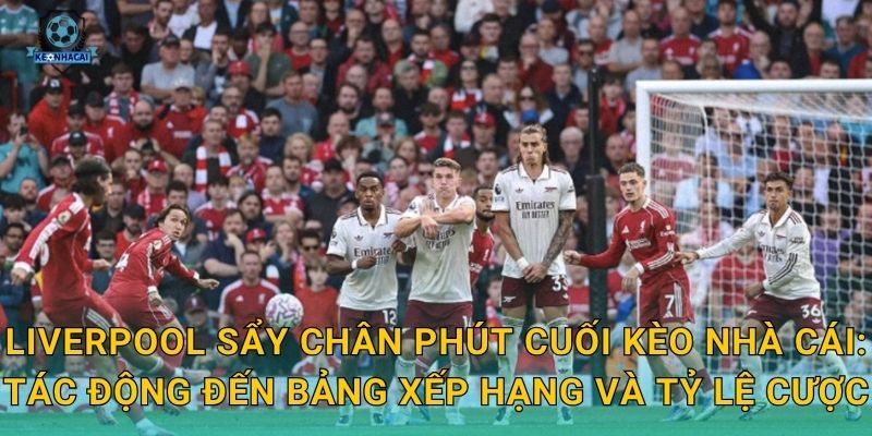 Liverpool sẩy chân phút cuối – Cú hụt đau lòng và nhận định nóng từ Kèo nhà cái 2 Liverpool sẩy chân phút cuối Kèo nhà cái: Tác động đến bảng xếp hạng và tỷ lệ cược