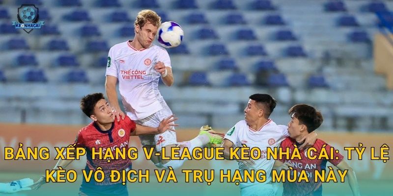 Bảng xếp hạng V-League Kèo nhà cái: Tỷ lệ kèo vô địch và trụ hạng mùa này