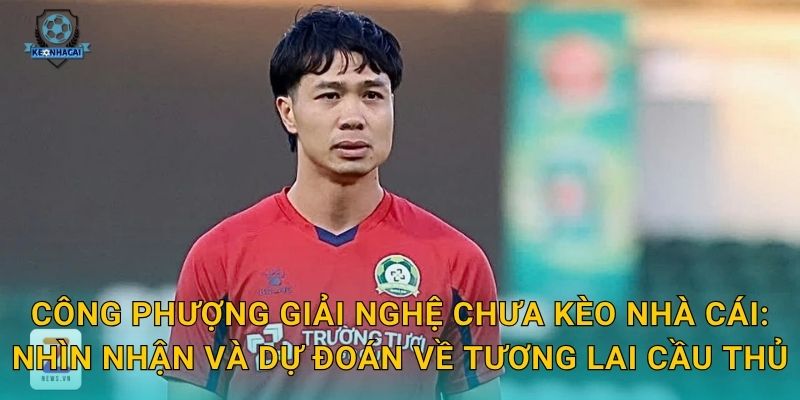 Công Phượng giải nghệ chưa Kèo nhà cái: Nhìn nhận và dự đoán về tương lai cầu thủ